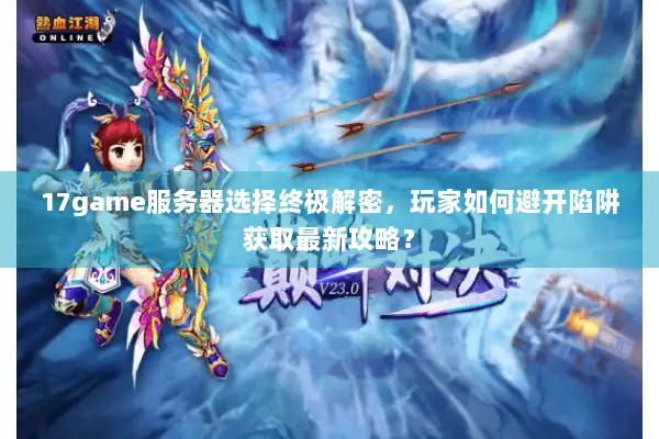 17game服务器选择终极解密，玩家如何避开陷阱获取最新攻略？