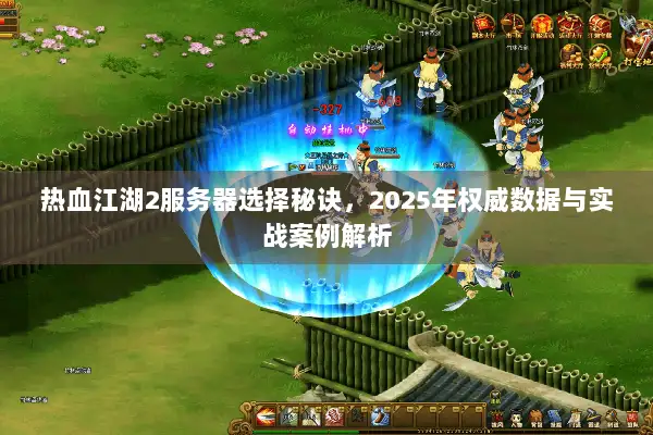 热血江湖2服务器选择秘诀，2025年权威数据与实战案例解析