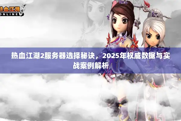 热血江湖2服务器选择秘诀，2025年权威数据与实战案例解析