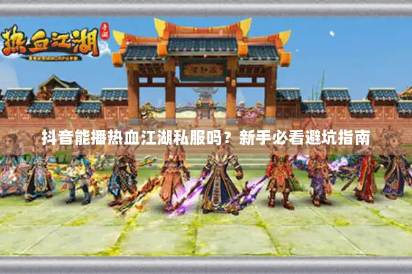 抖音能播热血江湖私服吗?新手必看避坑指南 抖音能播热血江湖私服吗?新手必看避坑指南