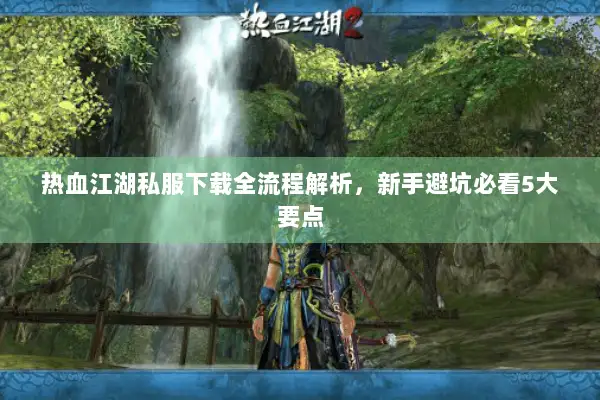 热血江湖私服下载全流程解析,新手避坑必看5大要点 热血江湖私服下载全流程解析,新手避坑必看5大要点