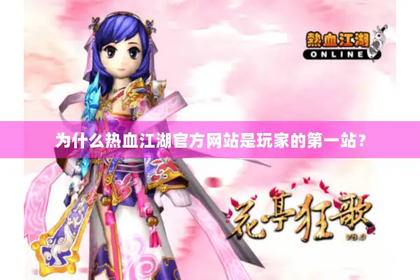 为什么热血江湖官方网站是玩家的第一站？