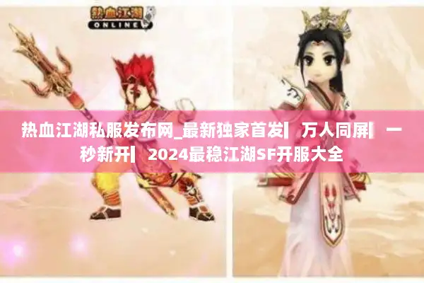 热血江湖私服发布网_最新独家首发▎万人同屏▎一秒新开▎2024最稳江湖SF开服大全