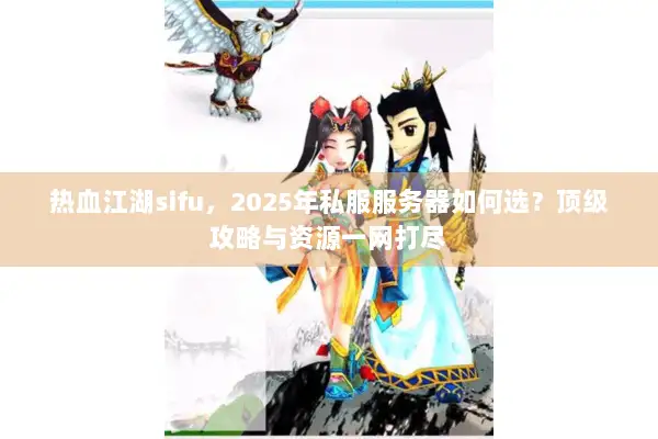 热血江湖sifu，2025年私服服务器如何选？顶级攻略与资源一网打尽