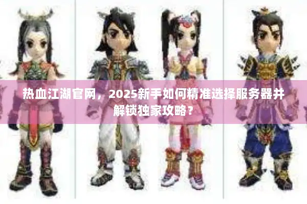 热血江湖官网，2025新手如何精准选择服务器并解锁独家攻略？