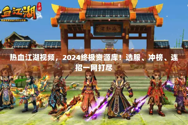 热血江湖视频，2024终极资源库！选服、冲榜、连招一网打尽