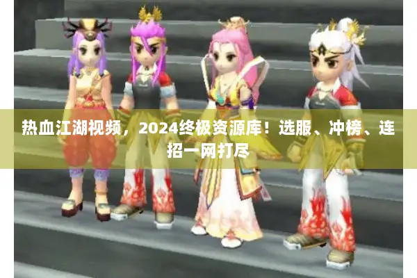 热血江湖视频，2024终极资源库！选服、冲榜、连招一网打尽