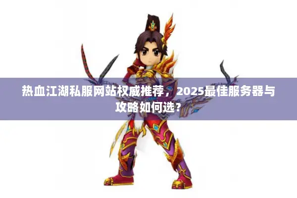 热血江湖私服网站权威推荐，2025最佳服务器与攻略如何选？