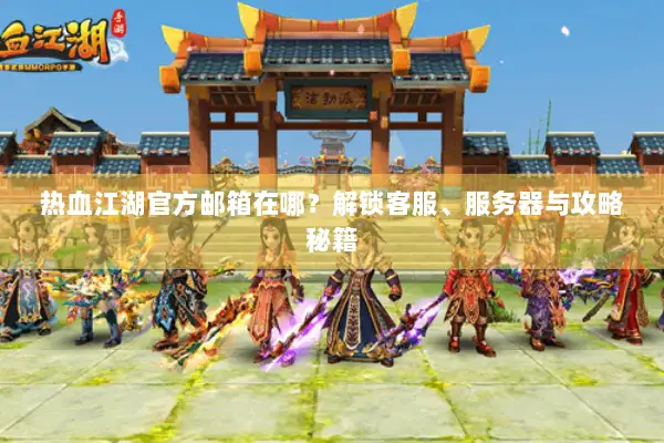 热血江湖官方邮箱在哪？解锁客服、服务器与攻略秘籍