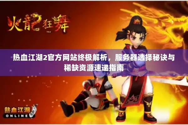 热血江湖2官方网站终极解析，服务器选择秘诀与稀缺资源速递指南