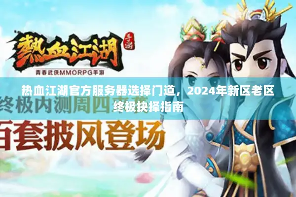 热血江湖官方服务器选择门道，2024年新区老区终极抉择指南