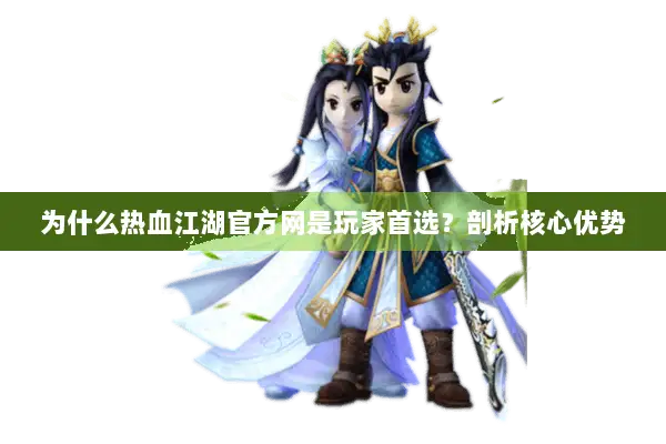 为什么热血江湖官方网是玩家首选？剖析核心优势