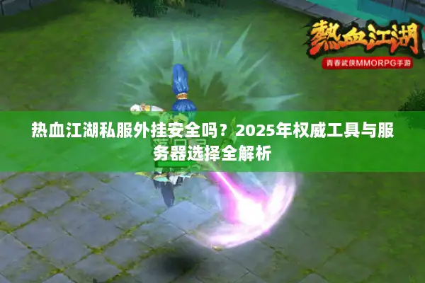 热血江湖私服外挂安全吗？2025年权威工具与服务器选择全解析