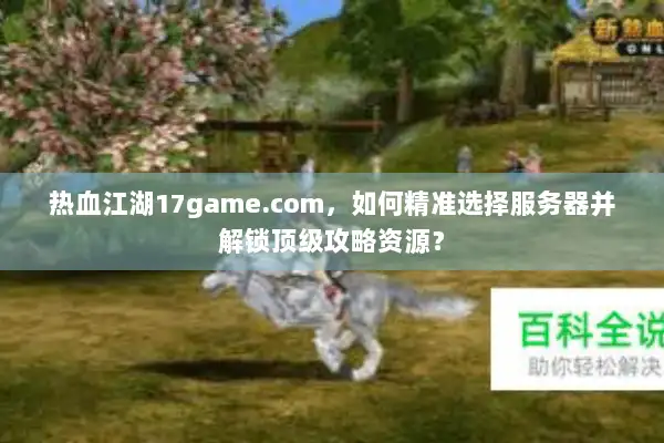 热血江湖17game.com,如何精准选择服务器并解锁顶级攻略资源? 热血江湖17game.com,如何精准选择服务器并解锁顶级攻略资源?