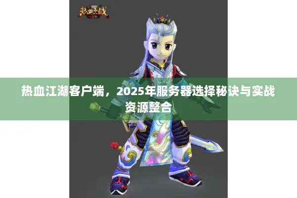 热血江湖客户端,2025年服务器选择秘诀与实战资源整合 热血江湖客户端,2025年服务器选择秘诀与实战资源整合