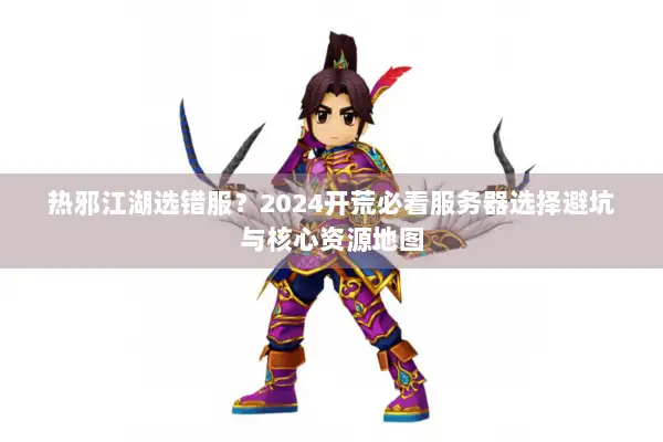 热邪江湖选错服？2024开荒必看服务器选择避坑与核心资源地图