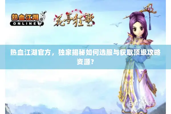 热血江湖官方,独家揭秘如何选服与获取顶级攻略资源? 热血江湖官方,独家揭秘如何选服与获取顶级攻略资源?