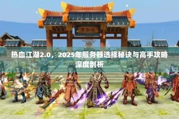 热血江湖2.0，2025年服务器选择秘诀与高手攻略深度剖析