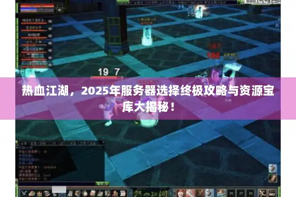 热血江湖，2025年服务器选择终极攻略与资源宝库大揭秘！