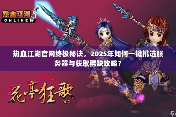 热血江湖官网终极秘诀，2025年如何一键挑选服务器与获取稀缺攻略？
