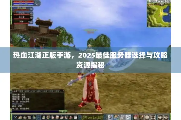 热血江湖正版手游,2025最佳服务器选择与攻略资源揭秘 热血江湖正版手游,2025最佳服务器选择与攻略资源揭秘