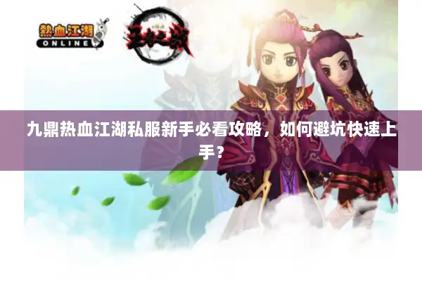 九鼎热血江湖私服新手必看攻略，如何避坑快速上手？