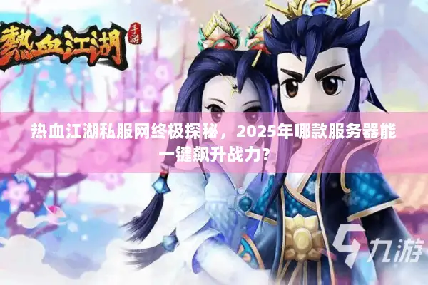 热血江湖私服网终极探秘，2025年哪款服务器能一键飙升战力？