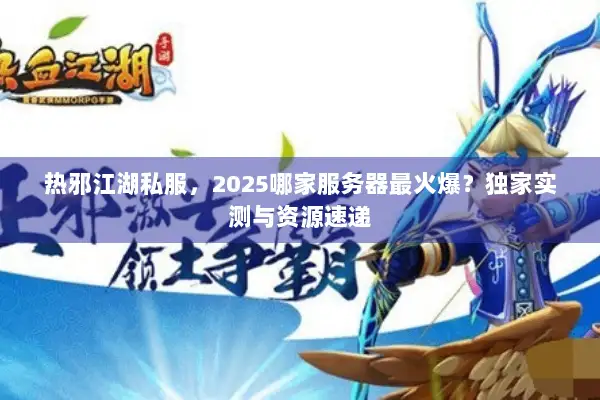 热邪江湖私服，2025哪家服务器最火爆？独家实测与资源速递