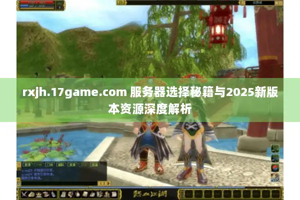 rxjh.17game.com 服务器选择秘籍与2025新版本资源深度解析 rxjh.17game.com 服务器选择秘籍与2025新版本资源深度解析