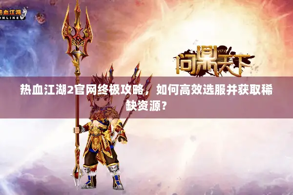 热血江湖2官网终极攻略，如何高效选服并获取稀缺资源？