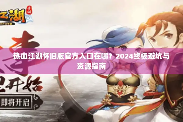 热血江湖怀旧版官方入口在哪？2024终极避坑与资源指南