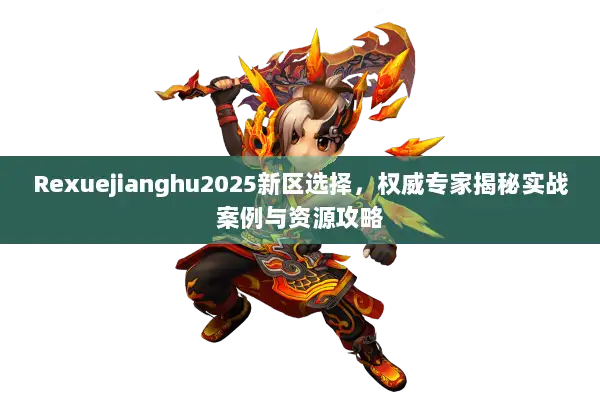 Rexuejianghu2025新区选择，权威专家揭秘实战案例与资源攻略