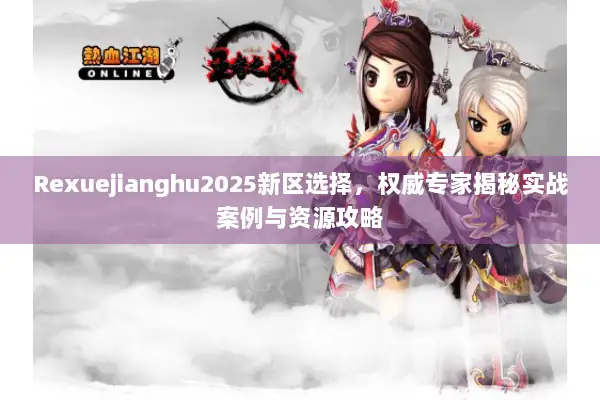 Rexuejianghu2025新区选择，权威专家揭秘实战案例与资源攻略