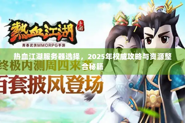 热血江湖服务器选择，2025年权威攻略与资源整合秘籍