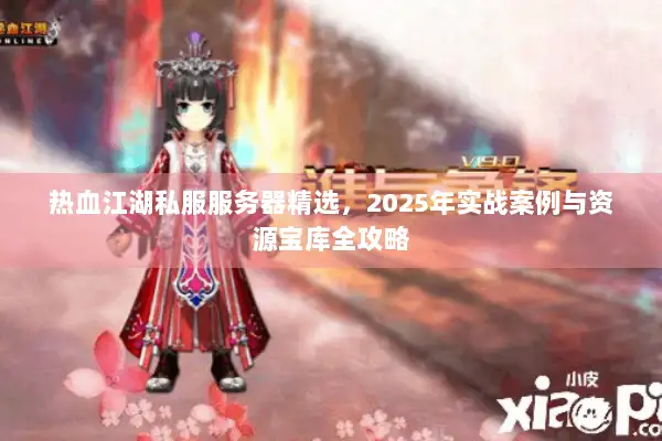 热血江湖私服服务器精选,2025年实战案例与资源宝库全攻略 热血江湖私服服务器精选,2025年实战案例与资源宝库全攻略