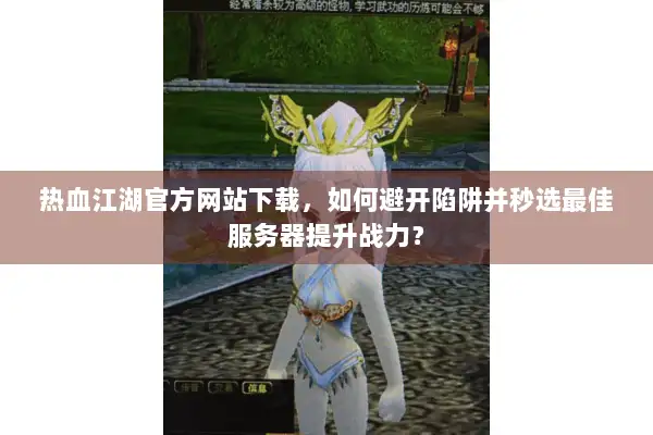 热血江湖官方网站下载，如何避开陷阱并秒选最佳服务器提升战力？