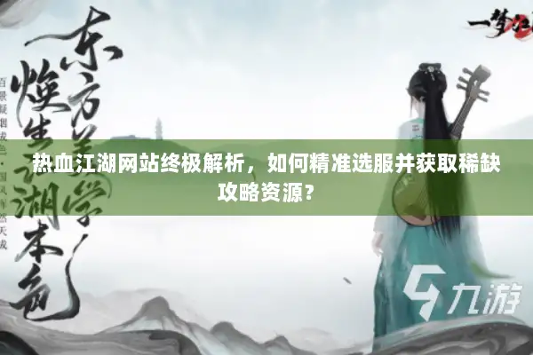 热血江湖网站终极解析，如何精准选服并获取稀缺攻略资源？