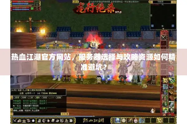 热血江湖官方网站，服务器选择与攻略资源如何精准避坑？