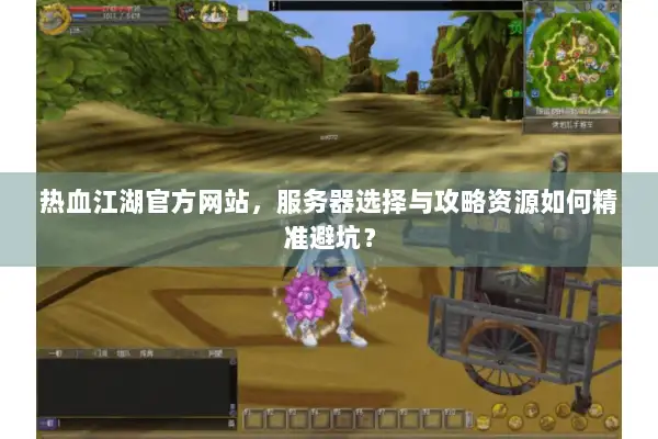 热血江湖官方网站，服务器选择与攻略资源如何精准避坑？