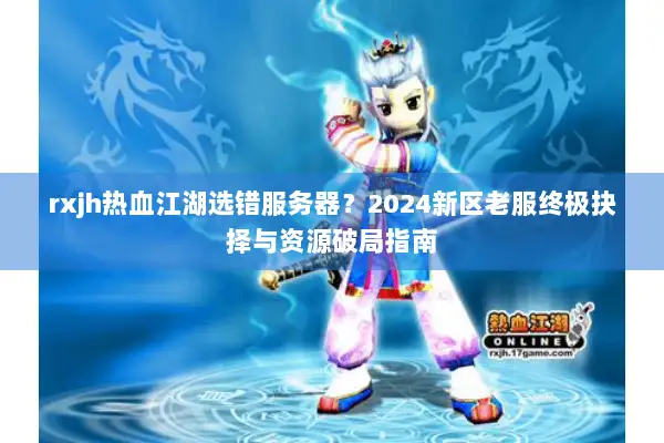 rxjh热血江湖选错服务器？2024新区老服终极抉择与资源破局指南