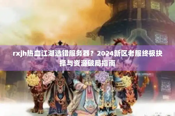 rxjh热血江湖选错服务器？2024新区老服终极抉择与资源破局指南