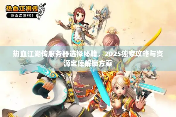 热血江湖传服务器选择秘籍，2025独家攻略与资源宝库解锁方案