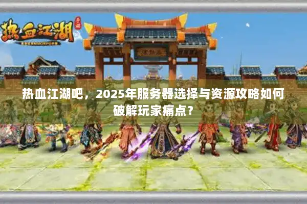 热血江湖吧，2025年服务器选择与资源攻略如何破解玩家痛点？