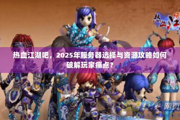 热血江湖吧，2025年服务器选择与资源攻略如何破解玩家痛点？