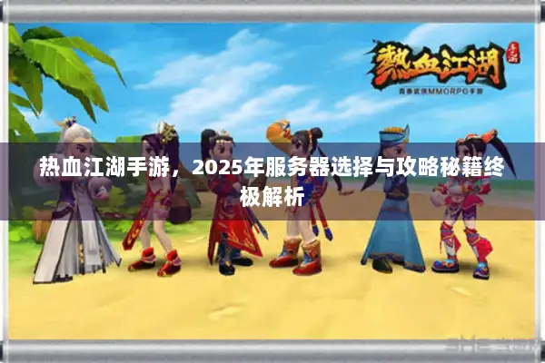 热血江湖手游，2025年服务器选择与攻略秘籍终极解析