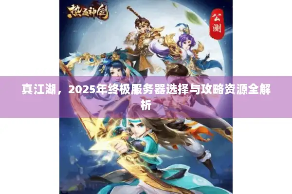 真江湖，2025年终极服务器选择与攻略资源全解析