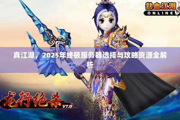 真江湖，2025年终极服务器选择与攻略资源全解析