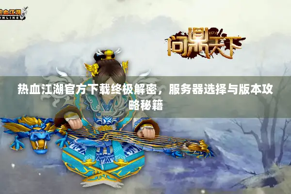 热血江湖官方下载终极解密，服务器选择与版本攻略秘籍