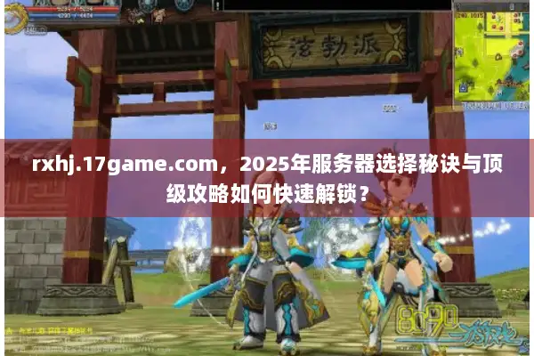 rxhj.17game.com,2025年服务器选择秘诀与顶级攻略如何快速解锁? rxhj.17game.com,2025年服务器选择秘诀与顶级攻略如何快速解锁?