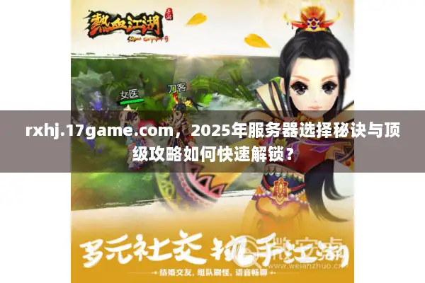 rxhj.17game.com,2025年服务器选择秘诀与顶级攻略如何快速解锁? rxhj.17game.com,2025年服务器选择秘诀与顶级攻略如何快速解锁?